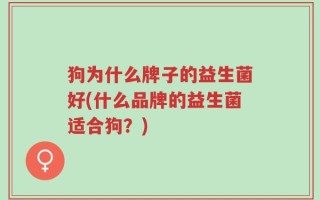 狗为什么牌子的益生菌好(什么品牌的益生菌适合狗？)