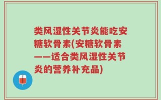类风湿性关节炎能吃安糖软骨素(安糖软骨素——适合类风湿性关节炎的营养补充品)
