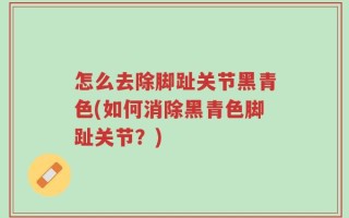 怎么去除脚趾关节黑青色(如何消除黑青色脚趾关节？)