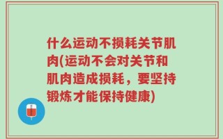 什么运动不损耗关节肌肉(运动不会对关节和肌肉造成损耗，要坚持锻炼才能保持健康)