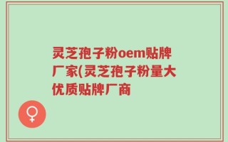 灵芝孢子粉oem贴牌厂家(灵芝孢子粉量大优质贴牌厂商