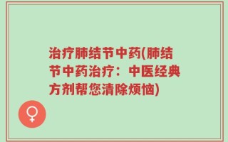 治疗肺结节中药(肺结节中药治疗：中医经典方剂帮您清除烦恼)