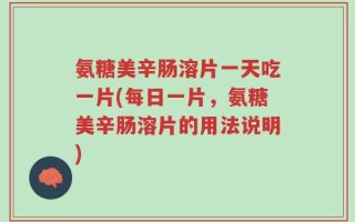 氨糖美辛肠溶片一天吃一片(每日一片，氨糖美辛肠溶片的用法说明)