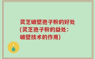 灵芝破壁孢子粉的好处(灵芝孢子粉的益处：破壁技术的作用)