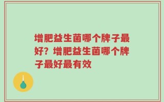 增肥益生菌哪个牌子最好？增肥益生菌哪个牌子最好最有效