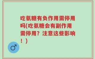 吃氨糖有负作用需停用吗(吃氨糖会有副作用需停用？注意这些影响！)