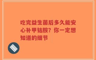 吃完益生菌后多久能安心补甲钴胺？你一定想知道的细节