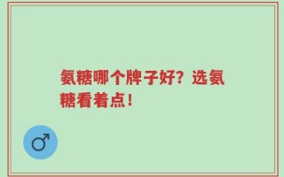 氨糖哪个牌子好？选氨糖看着点！