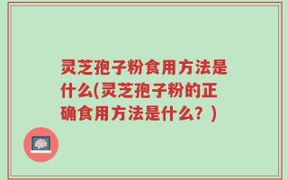 灵芝孢子粉食用方法是什么(灵芝孢子粉的正确食用方法是什么？)