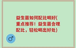 益生菌如何配比喝好(重点推荐！益生菌合理配比，轻松喝出好处)
