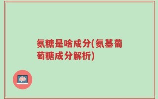 氨糖是啥成分(氨基葡萄糖成分解析)