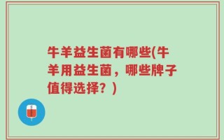牛羊益生菌有哪些(牛羊用益生菌，哪些牌子值得选择？)