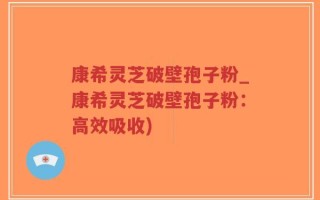 康希灵芝破壁孢子粉_康希灵芝破壁孢子粉：高效吸收)