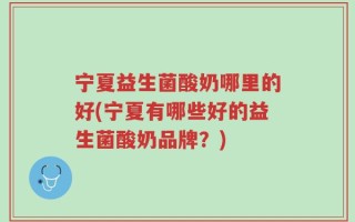 宁夏益生菌酸奶哪里的好(宁夏有哪些好的益生菌酸奶品牌？)