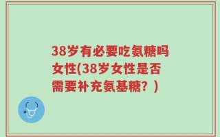 38岁有必要吃氨糖吗女性(38岁女性是否需要补充氨基糖？)