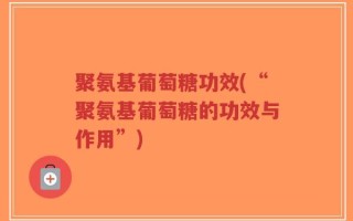 聚氨基葡萄糖功效(“聚氨基葡萄糖的功效与作用”)