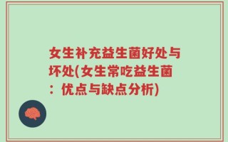 女生补充益生菌好处与坏处(女生常吃益生菌：优点与缺点分析)