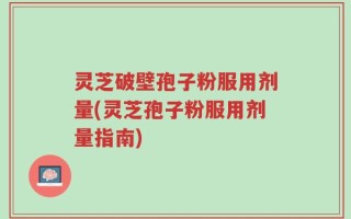 灵芝破壁孢子粉服用剂量(灵芝孢子粉服用剂量指南)