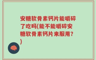 安糖软骨素钙片能嚼碎了吃吗(能不能嚼碎安糖软骨素钙片来服用？)