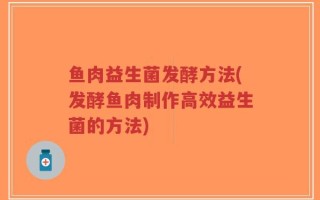 鱼肉益生菌发酵方法(发酵鱼肉制作高效益生菌的方法)
