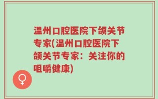 温州口腔医院下颌关节专家(温州口腔医院下颌关节专家：关注你的咀嚼健康)