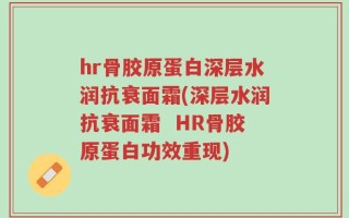 hr骨胶原蛋白深层水润抗衰面霜(深层水润抗衰面霜  HR骨胶原蛋白功效重现)