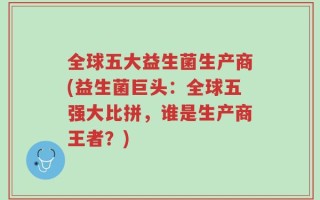 全球五大益生菌生产商(益生菌巨头：全球五强大比拼，谁是生产商王者？)