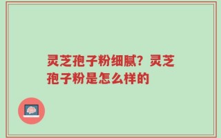 灵芝孢子粉细腻？灵芝孢子粉是怎么样的