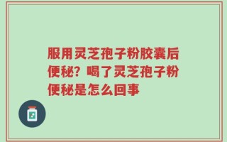 服用灵芝孢子粉胶囊后便秘？喝了灵芝孢子粉便秘是怎么回事