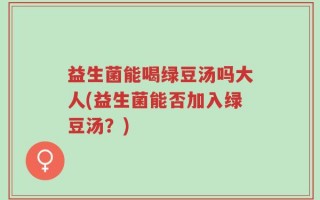 益生菌能喝绿豆汤吗大人(益生菌能否加入绿豆汤？)