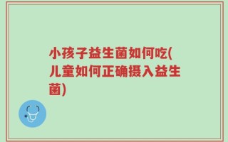 小孩子益生菌如何吃(儿童如何正确摄入益生菌)