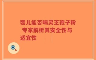 婴儿能否喝灵芝孢子粉 专家解析其安全性与适宜性