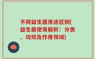不同益生菌用途区别(益生菌使用解析：分类、功效及作用领域)