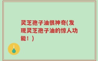 灵芝孢子油很神奇(发现灵芝孢子油的惊人功能！)