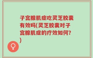子宫腺肌症吃灵芝胶囊有效吗(灵芝胶囊对子宫腺肌症的疗效如何？)