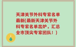 天津关节外科专家名单最新(最新天津关节外科专家名单出炉，汇总全市顶尖专家团队！)