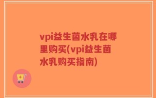 vpi益生菌水乳在哪里购买(vpi益生菌水乳购买指南)
