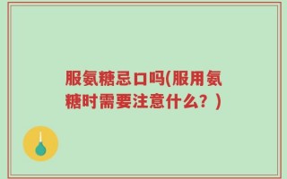 服氨糖忌口吗(服用氨糖时需要注意什么？)