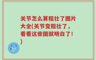 关节怎么算粗壮了图片大全(关节变粗壮了，看看这些图就明白了！)