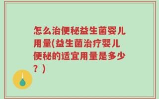 怎么治便秘益生菌婴儿用量(益生菌治疗婴儿便秘的适宜用量是多少？)