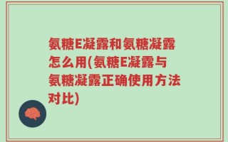 氨糖E凝露和氨糖凝露怎么用(氨糖E凝露与氨糖凝露正确使用方法对比)