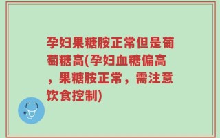 孕妇果糖胺正常但是葡萄糖高(孕妇血糖偏高，果糖胺正常，需注意饮食控制)
