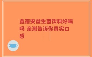 鑫蓓安益生菌饮料好喝吗 亲测告诉你真实口感