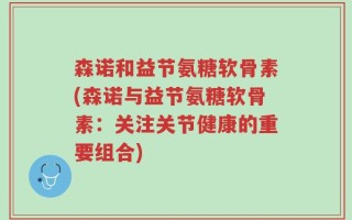 森诺和益节氨糖软骨素(森诺与益节氨糖软骨素：关注关节健康的重要组合)