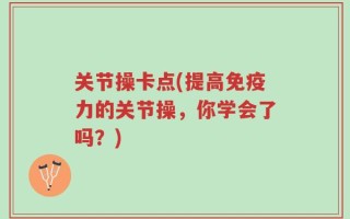 关节操卡点(提高免疫力的关节操，你学会了吗？)