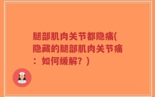 腿部肌肉关节都隐痛(隐藏的腿部肌肉关节痛：如何缓解？)
