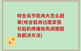 咬合关节肌肉大怎么回事(咬合肌肉过度紧张引起的疼痛和失调原因及解决方法)