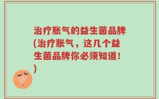 治疗胀气的益生菌品牌(治疗胀气，这几个益生菌品牌你必须知道！)