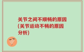关节之间不顺畅的原因(关节运动不畅的原因分析)