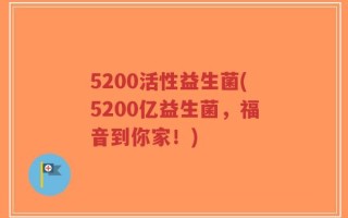5200活性益生菌(5200亿益生菌，福音到你家！)